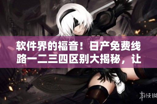 软件界的福音！日产免费线路一二三四区别大揭秘，让你轻松享受高速网络！