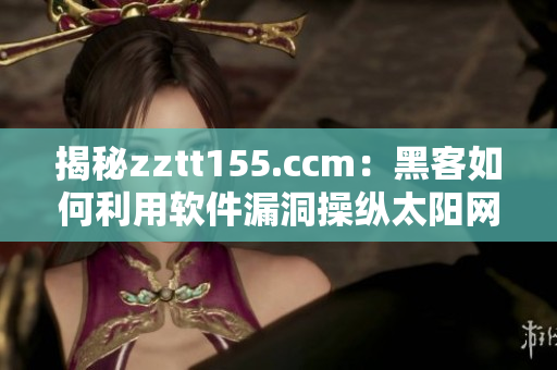 揭秘zztt155.ccm:黑客如何利用软件漏洞操纵太阳网络安全? 揭秘zztt155.ccm:黑客如何利用软件漏洞操纵太阳网络安全?