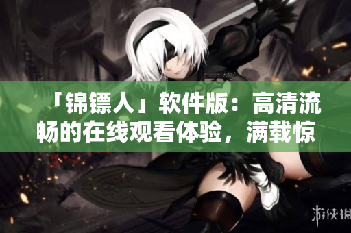 「锦镖人」软件版：高清流畅的在线观看体验，满载惊险刺激的编程动作！