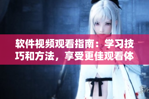 软件视频观看指南：学习技巧和方法，享受更佳观看体验！