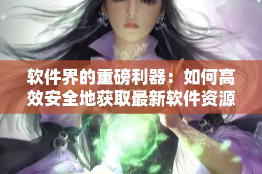 软件界的重磅利器：如何高效安全地获取最新软件资源？