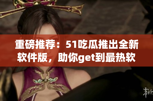 重磅推荐:51吃瓜推出全新软件版,助你get到最热软件资讯! 重磅推荐:51吃瓜推出全新软件版,助你get到最热软件资讯!