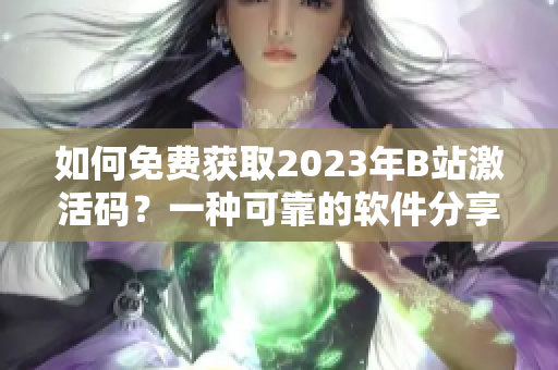 如何免费获取2023年B站激活码？一种可靠的软件分享经验