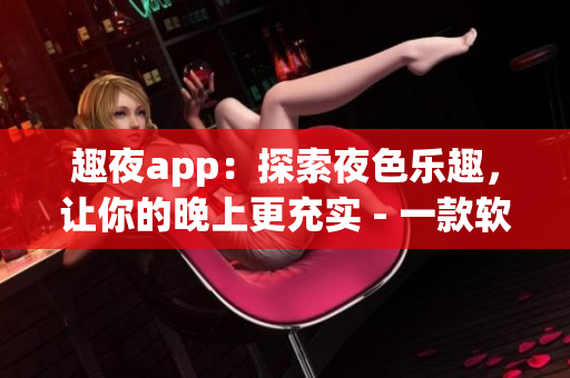 趣夜app：探索夜色乐趣，让你的晚上更充实 - 一款软件推荐