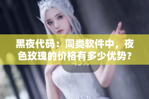 黑夜代码:同类软件中,夜色玫瑰的价格有多少优势? 黑夜代码:同类软件中,夜色玫瑰的价格有多少优势?