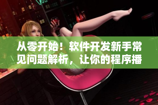 从零开始！软件开发新手常见问题解析，让你的程序播放量像B站视频一样火爆！