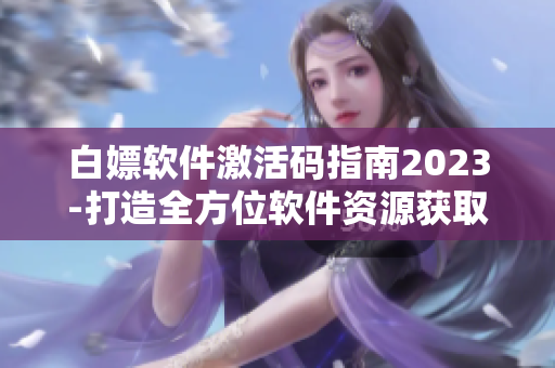 白嫖软件激活码指南2023-打造全方位软件资源获取攻略！