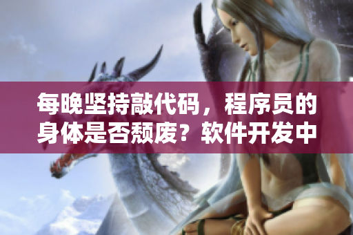 每晚坚持敲代码，程序员的身体是否颓废？软件开发中的健康隐忧，怎么防范？