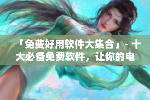 「免费好用软件大集合」- 十大必备免费软件,让你的电脑效率倍增! 「免费好用软件大集合」- 十大必备免费软件,让你的电脑效率倍增!