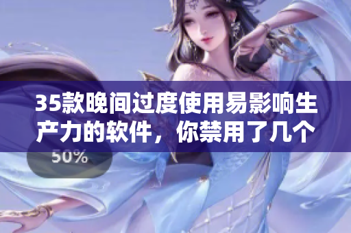 35款晚间过度使用易影响生产力的软件,你禁用了几个? 35款晚间过度使用易影响生产力的软件,你禁用了几个?