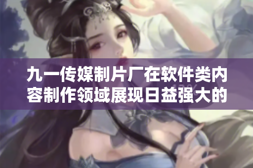 九一传媒制片厂在软件类内容制作领域展现日益强大的实力 九一传媒制片厂在软件类内容制作领域展现日益强大的实力