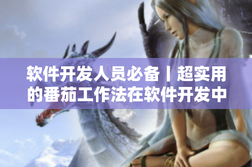 软件开发人员必备丨超实用的番茄工作法在软件开发中的应用指南 软件开发人员必备丨超实用的番茄工作法在软件开发中的应用指南