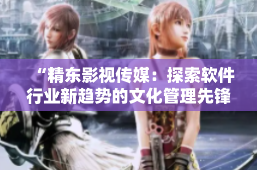 “精东影视传媒：探索软件行业新趋势的文化管理先锋”
