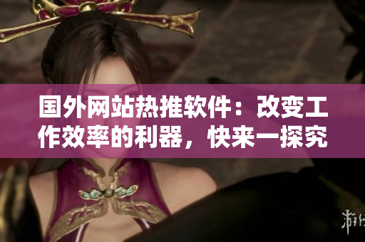 国外网站热推软件：改变工作效率的利器，快来一探究竟！