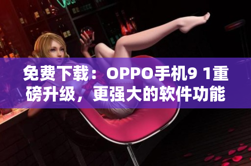 免费下载:OPPO手机9 1重磅升级,更强大的软件功能等你体验 免费下载:OPPO手机9 1重磅升级,更强大的软件功能等你体验