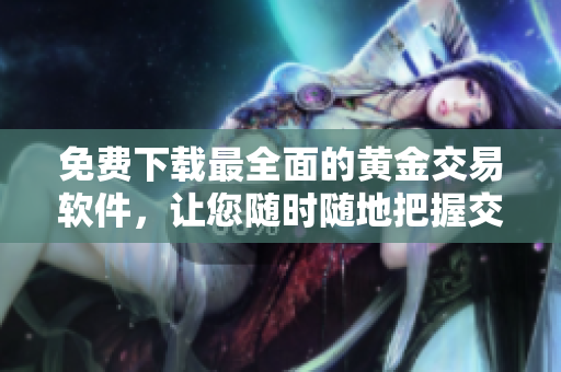 免费下载最全面的黄金交易软件，让您随时随地把握交易机会