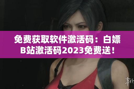 免费获取软件激活码：白嫖B站激活码2023免费送！
