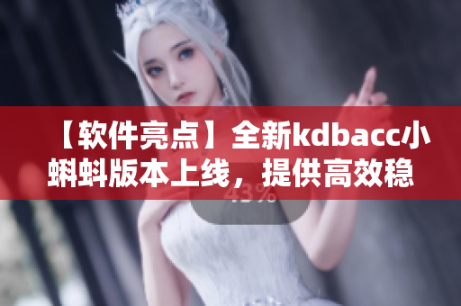 【软件亮点】全新kdbacc小蝌蚪版本上线，提供高效稳定的软件服务！