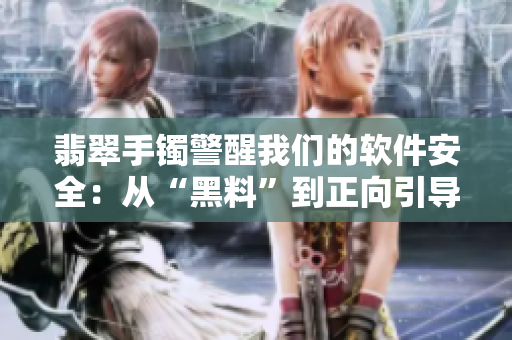 翡翠手镯警醒我们的软件安全:从“黑料”到正向引导 翡翠手镯警醒我们的软件安全:从“黑料”到正向引导