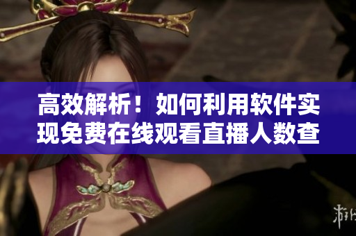 高效解析!如何利用软件实现免费在线观看直播人数查询 高效解析!如何利用软件实现免费在线观看直播人数查询