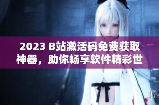 2023 B站激活码免费获取神器，助你畅享软件精彩世界！