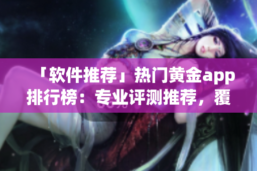 「软件推荐」热门黄金app排行榜：专业评测推荐，覆盖全方位软件需求