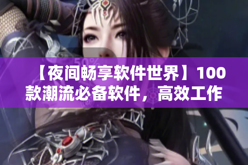 【夜间畅享软件世界】100款潮流必备软件,高效工作、娱乐一应俱全! 【夜间畅享软件世界】100款潮流必备软件,高效工作、娱乐一应俱全!