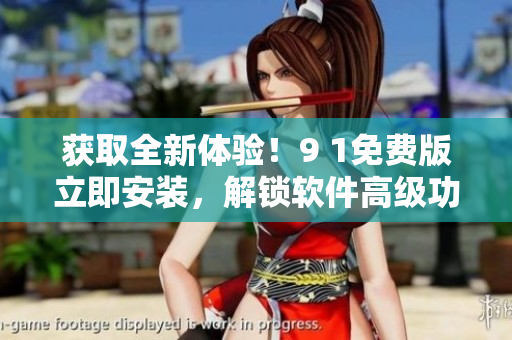 获取全新体验！9 1免费版立即安装，解锁软件高级功能！