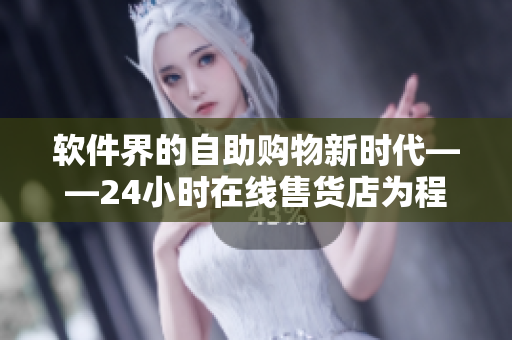 软件界的自助购物新时代——24小时在线售货店为程序员带来更多优质软件产品