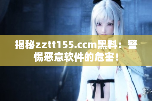 揭秘zztt155.ccm黑料:警惕恶意软件的危害! 揭秘zztt155.ccm黑料:警惕恶意软件的危害!