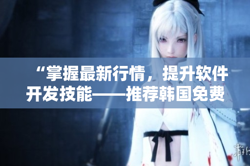 “掌握最新行情,提升软件开发技能——推荐韩国免费行情网站” “掌握最新行情,提升软件开发技能——推荐韩国免费行情网站”