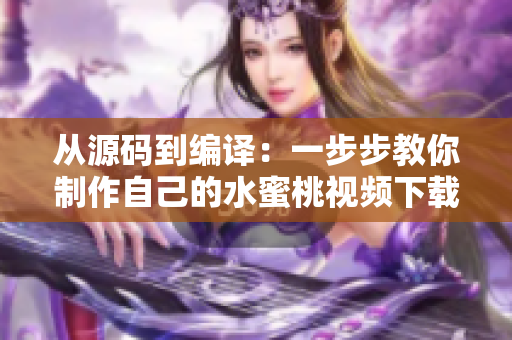 从源码到编译：一步步教你制作自己的水蜜桃视频下载软件