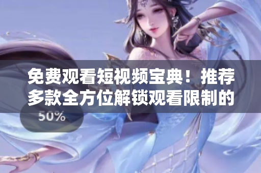 免费观看短视频宝典！推荐多款全方位解锁观看限制的软件！
