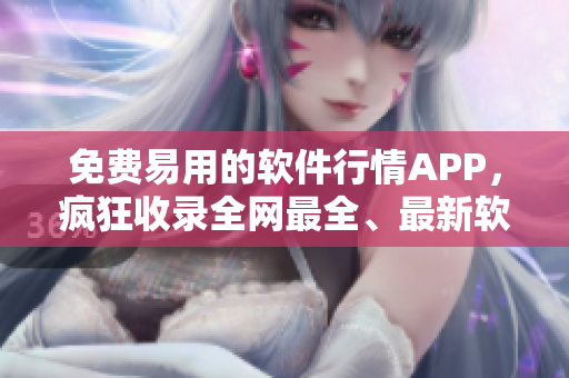 免费易用的软件行情APP，疯狂收录全网最全、最新软件行情资讯