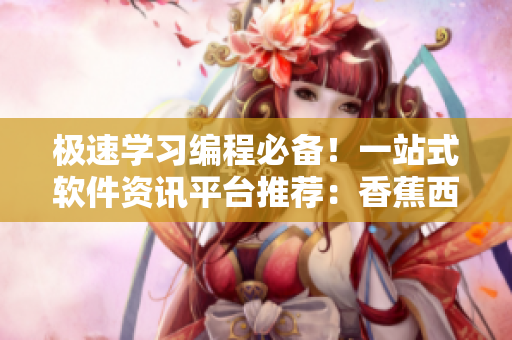 极速学习编程必备！一站式软件资讯平台推荐：香蕉西瓜草莓茄子软件网