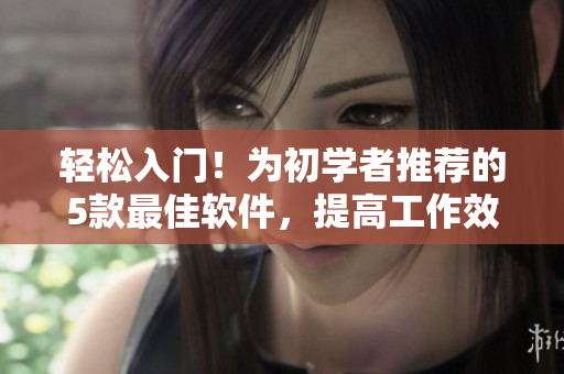 轻松入门！为初学者推荐的5款最佳软件，提高工作效率又降低学习难度！