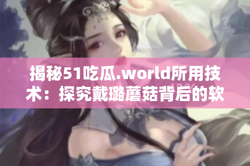 揭秘51吃瓜.world所用技术：探究戴璐蘑菇背后的软件奥秘