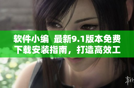 软件小编  最新9.1版本免费下载安装指南，打造高效工作利器！