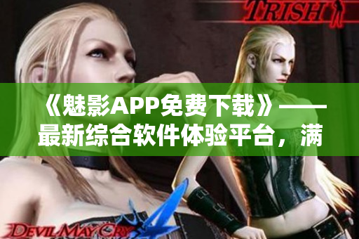 《魅影APP免费下载》——最新综合软件体验平台，满足你的各类软件需求！