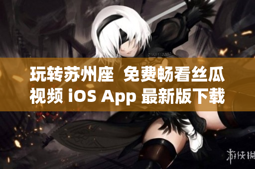 玩转苏州座 免费畅看丝瓜视频 iOS App 最新版下载攻略分享 玩转苏州座 免费畅看丝瓜视频 iOS App 最新版下载攻略分享