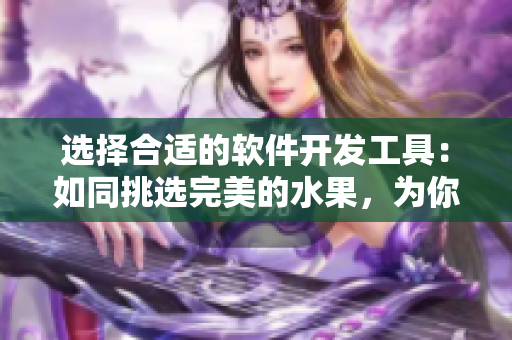 选择合适的软件开发工具:如同挑选完美的水果,为你的项目带来甜蜜果实 选择合适的软件开发工具:如同挑选完美的水果,为你的项目带来甜蜜果实