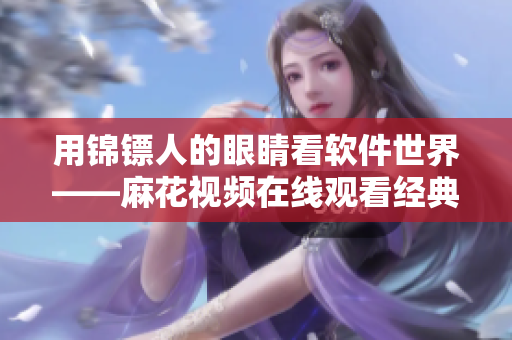 用锦镖人的眼睛看软件世界——麻花视频在线观看经典电视剧