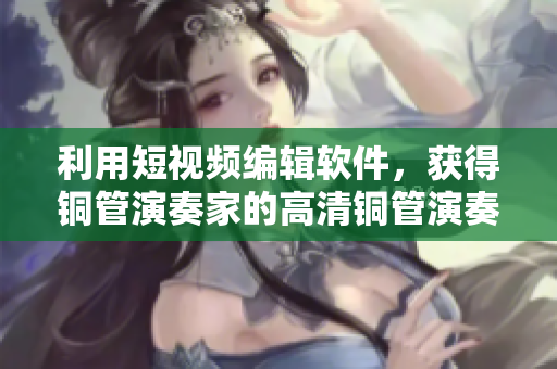 利用短视频编辑软件，获得铜管演奏家的高清铜管演奏视频教程
