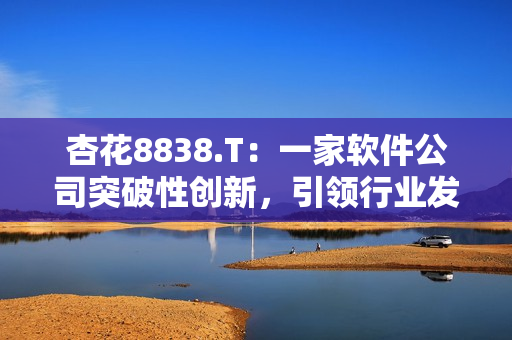 杏花8838.T:一家软件公司突破性创新,引领行业发展 杏花8838.T:一家软件公司突破性创新,引领行业发展