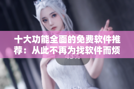 十大功能全面的免费软件推荐:从此不再为找软件而烦恼! 十大功能全面的免费软件推荐:从此不再为找软件而烦恼!