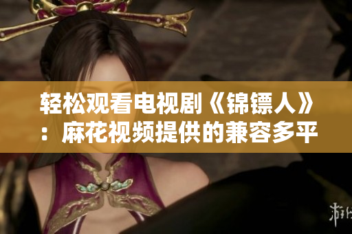 轻松观看电视剧《锦镖人》：麻花视频提供的兼容多平台的软件播放器
