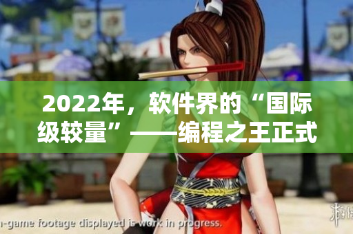 2022年，软件界的“国际级较量”——编程之王正式开启！