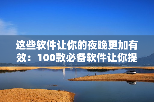 这些软件让你的夜晚更加有效:100款必备软件让你提高效率! 这些软件让你的夜晚更加有效:100款必备软件让你提高效率!