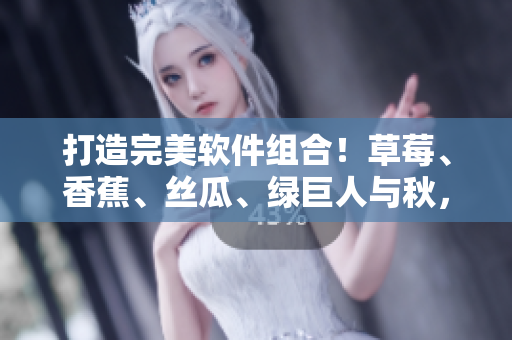 打造完美软件组合！草莓、香蕉、丝瓜、绿巨人与秋，你必须知道的关键技术！