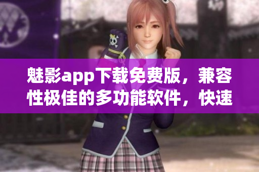 魅影app下载免费版，兼容性极佳的多功能软件，快速提高工作效率的不二之选
